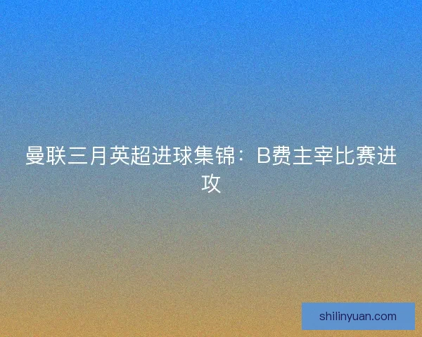 曼联三月英超进球集锦：B费主宰比赛进攻