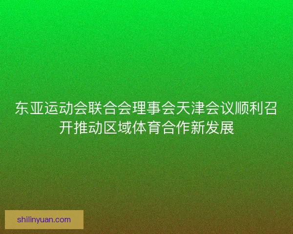 东亚运动会联合会理事会天津会议顺利召开推动区域体育合作新发展