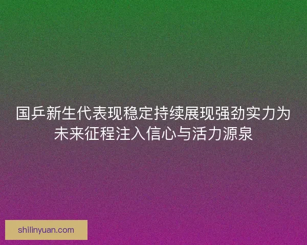 国乒新生代表现稳定持续展现强劲实力为未来征程注入信心与活力源泉